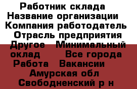 Работник склада › Название организации ­ Компания-работодатель › Отрасль предприятия ­ Другое › Минимальный оклад ­ 1 - Все города Работа » Вакансии   . Амурская обл.,Свободненский р-н